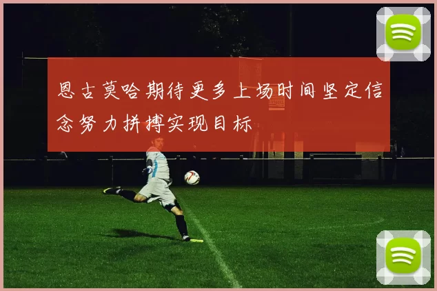 恩古莫哈期待更多上场时间坚定信念努力拼搏实现目标
