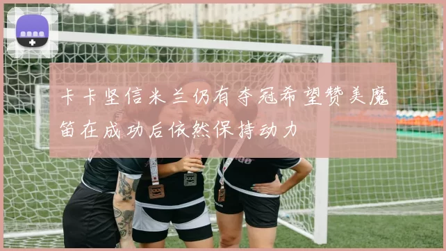 卡卡坚信米兰仍有夺冠希望赞美魔笛在成功后依然保持动力
