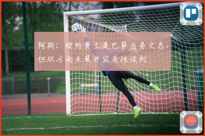 阿斯：续约费兰是巴萨当务之急，但双方尚未展开实质性谈判