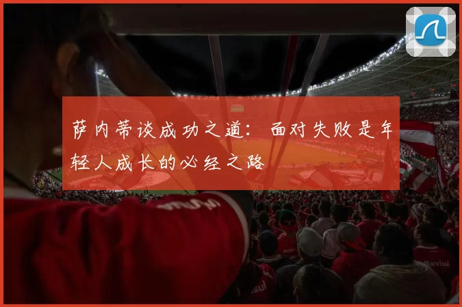 萨内蒂谈成功之道：面对失败是年轻人成长的必经之路
