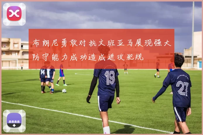 布朗尼勇敢对抗文班亚马展现强大防守能力成功造成进攻犯规