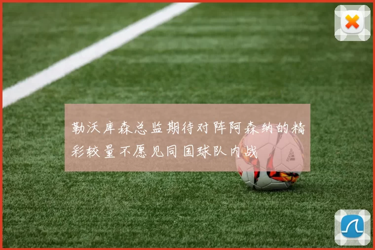 勒沃库森总监期待对阵阿森纳的精彩较量不愿见同国球队内战