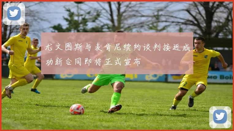尤文图斯与麦肯尼续约谈判接近成功新合同即将正式宣布