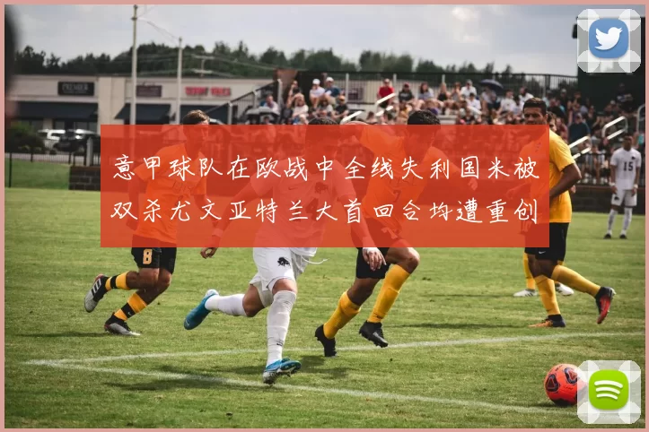 意甲球队在欧战中全线失利国米被双杀尤文亚特兰大首回合均遭重创