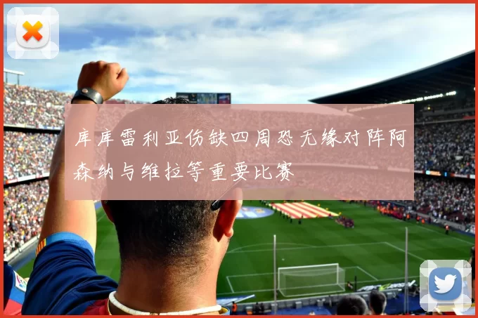 库库雷利亚伤缺四周恐无缘对阵阿森纳与维拉等重要比赛