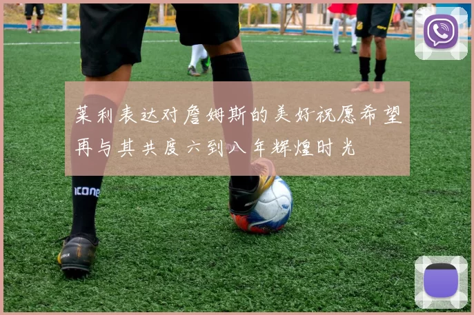 莱利表达对詹姆斯的美好祝愿希望再与其共度六到八年辉煌时光