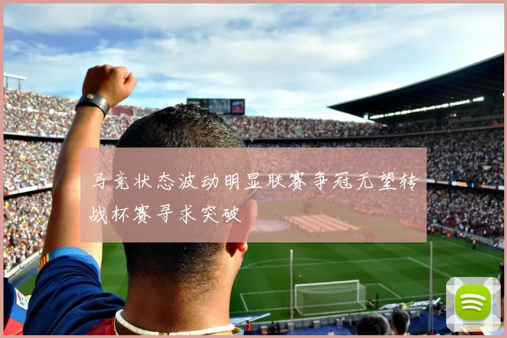 马竞状态波动明显联赛争冠无望转战杯赛寻求突破