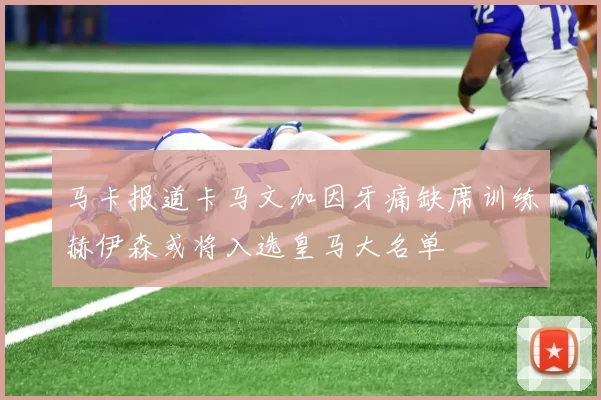 马卡报道卡马文加因牙痛缺席训练赫伊森或将入选皇马大名单