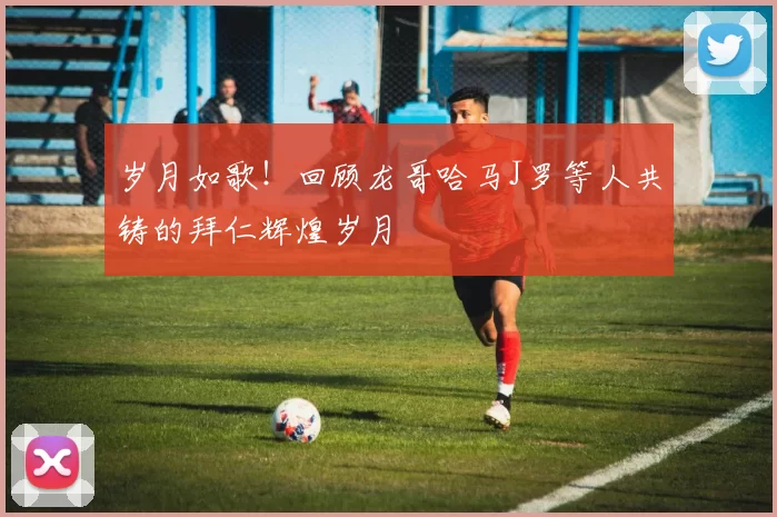 岁月如歌！回顾龙哥哈马J罗等人共铸的拜仁辉煌岁月