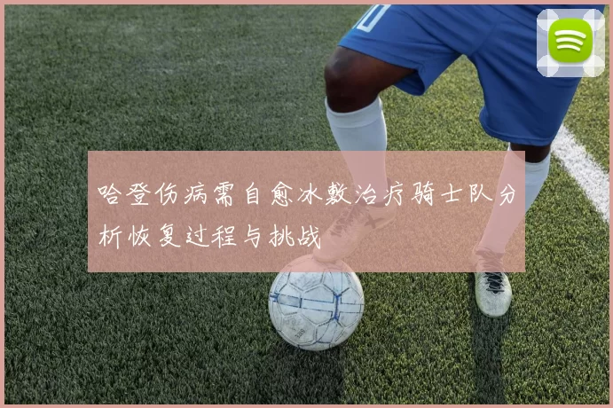 哈登伤病需自愈冰敷治疗骑士队分析恢复过程与挑战