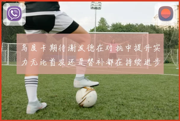 乌度卡期待谢泼德在对抗中提升实力无论首发还是替补都在持续进步