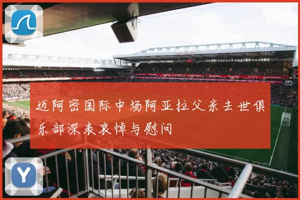 迈阿密国际中场阿亚拉父亲去世俱乐部深表哀悼与慰问