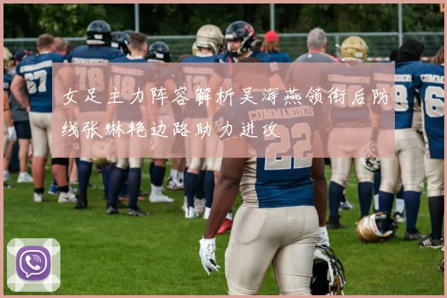 女足主力阵容解析吴海燕领衔后防线张琳艳边路助力进攻