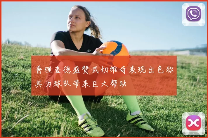 普理查德盛赞武切维奇表现出色称其为球队带来巨大帮助
