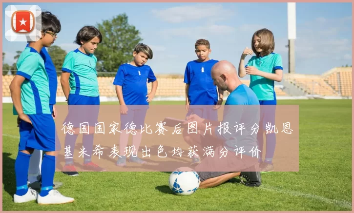 德国国家德比赛后图片报评分凯恩基米希表现出色均获满分评价