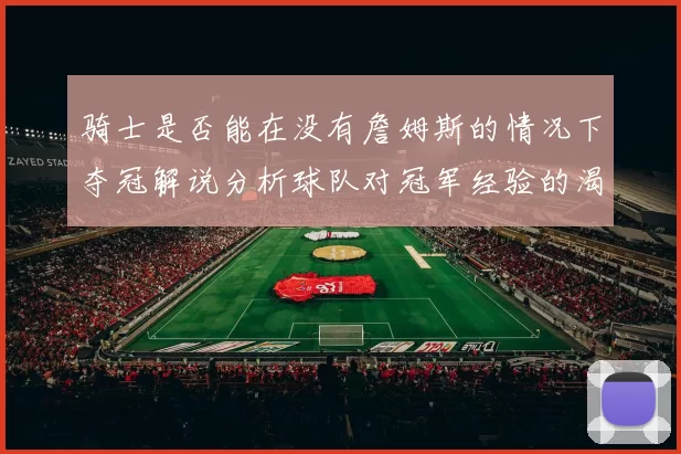 骑士是否能在没有詹姆斯的情况下夺冠解说分析球队对冠军经验的渴望与担忧