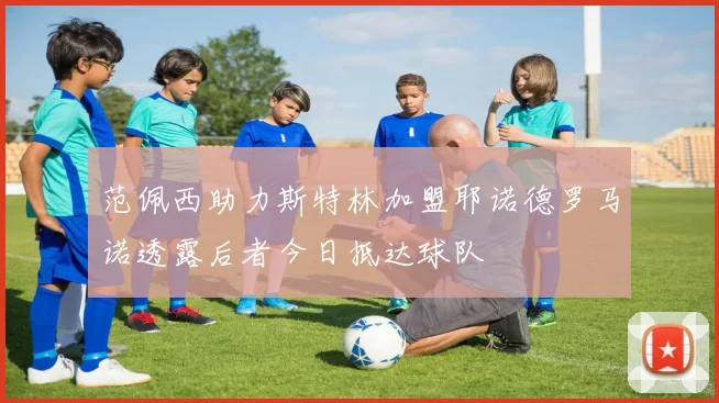 范佩西助力斯特林加盟耶诺德罗马诺透露后者今日抵达球队